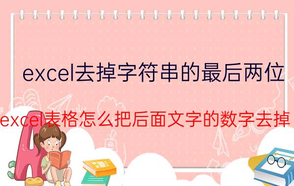 excel去掉字符串的最后两位 excel表格怎么把后面文字的数字去掉？